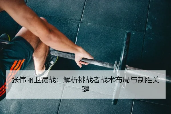 张伟丽卫冕战：解析挑战者战术布局与制胜关键