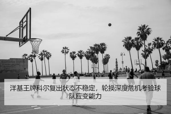 洋基王牌科尔复出状态不稳定，轮换深度危机考验球队应变能力
